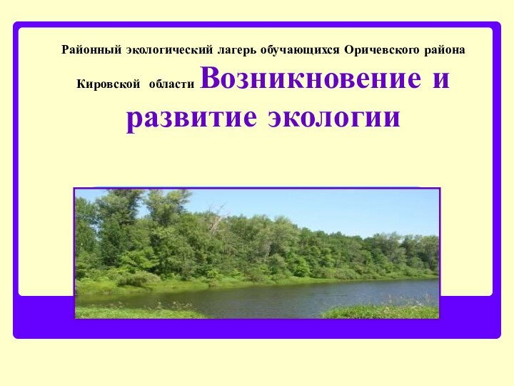 Районный экологический лагерь обучающихся Оричевского района Кировской области Возникновение и развитие экологии