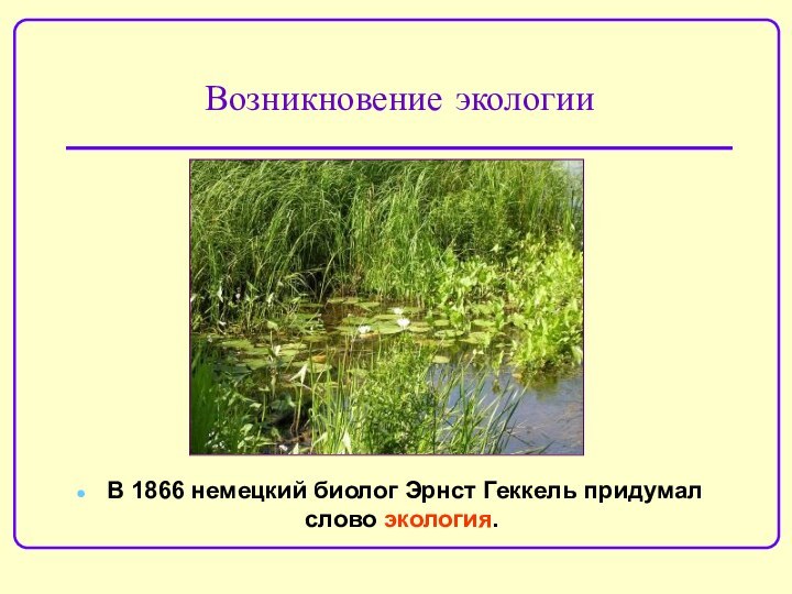 Возникновение экологииВ 1866 немецкий биолог Эрнст Геккель придумал слово экология.