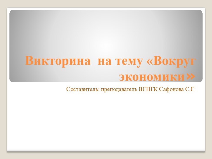 Викторина на тему «Вокруг экономики» Составитель: преподаватель ВГПГК Сафонова С.Г.