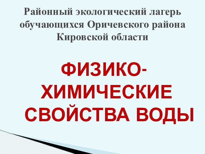 ФИЗИКО-ХИМИЧЕСКИЕ СВОЙСТВА ВОДЫРайонный экологический лагерь обучающихся Оричевского района Кировской области