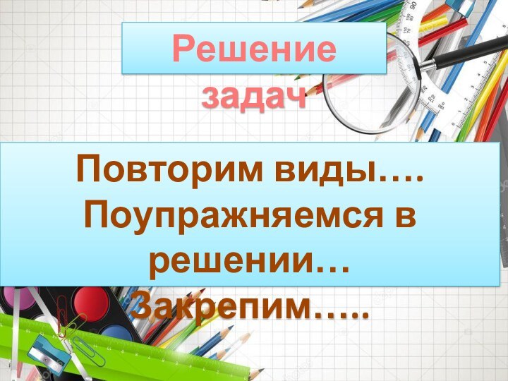 Решение задачПовторим виды….Поупражняемся в решении…Закрепим…..