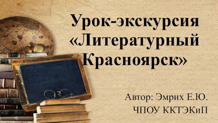 Урок-экскурсия «Литературный Красноярск»Автор: Эмрих Е.Ю.ЧПОУ ККТЭКиП