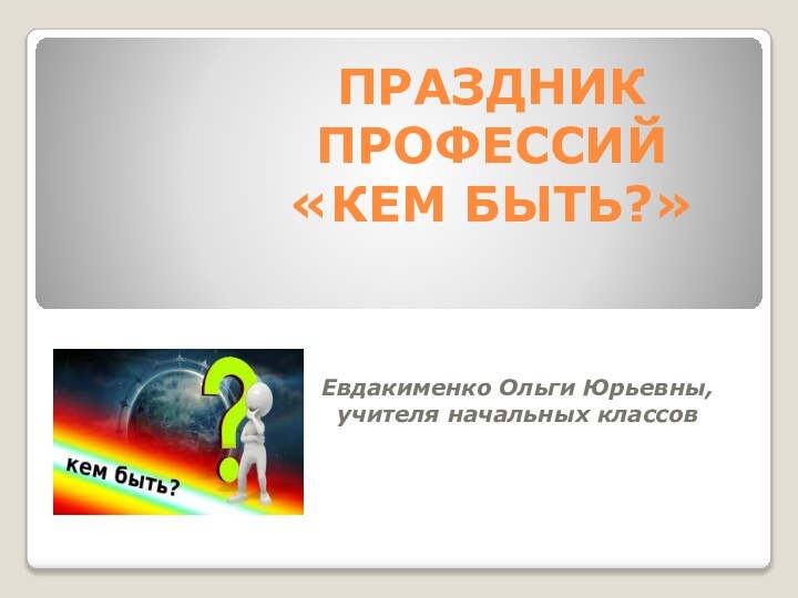 ПРАЗДНИК ПРОФЕССИЙ «КЕМ БЫТЬ?»Евдакименко Ольги Юрьевны, учителя начальных классов