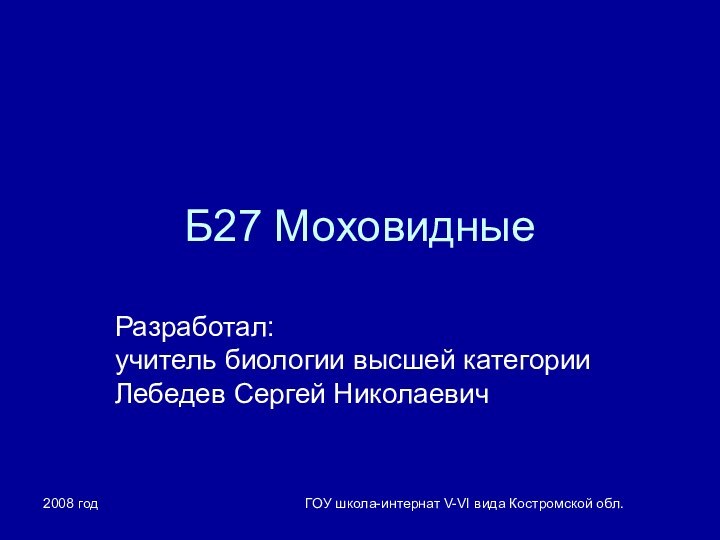 2008 годГОУ школа-интернат V-VI вида Костромской обл.Б27 МоховидныеРазработал: учитель биологии высшей категории Лебедев Сергей Николаевич