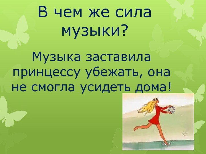 В чем же сила музыки? Музыка заставила принцессу убежать, она не смогла усидеть дома!