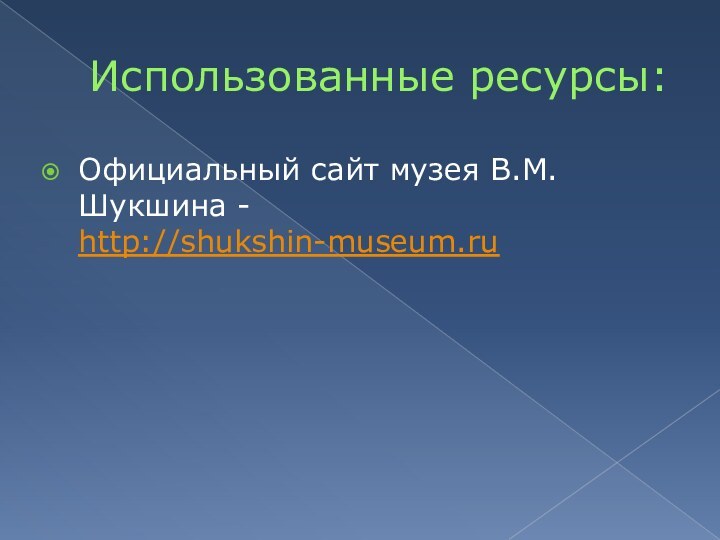 Использованные ресурсы:Официальный сайт музея В.М.Шукшина - http://shukshin-museum.ru