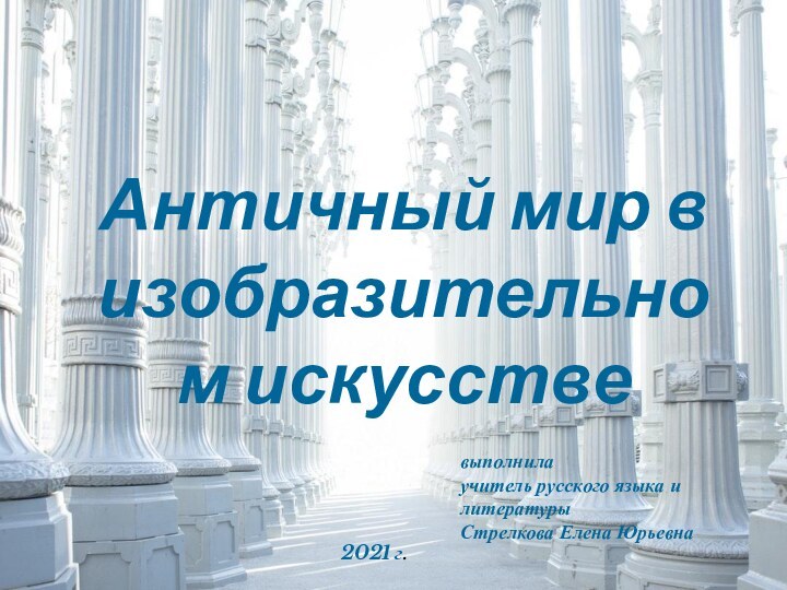 Античный мир в изобразительном искусствевыполнилаучитель русского языка и литературыСтрелкова Елена Юрьевна2021 г.