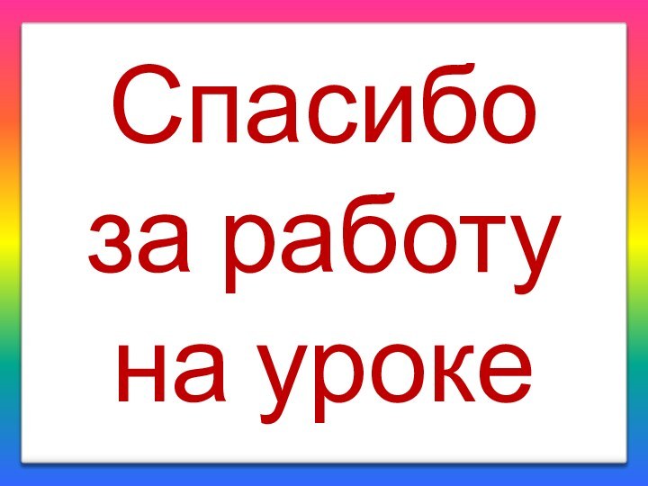 Спасибо  за работу на уроке