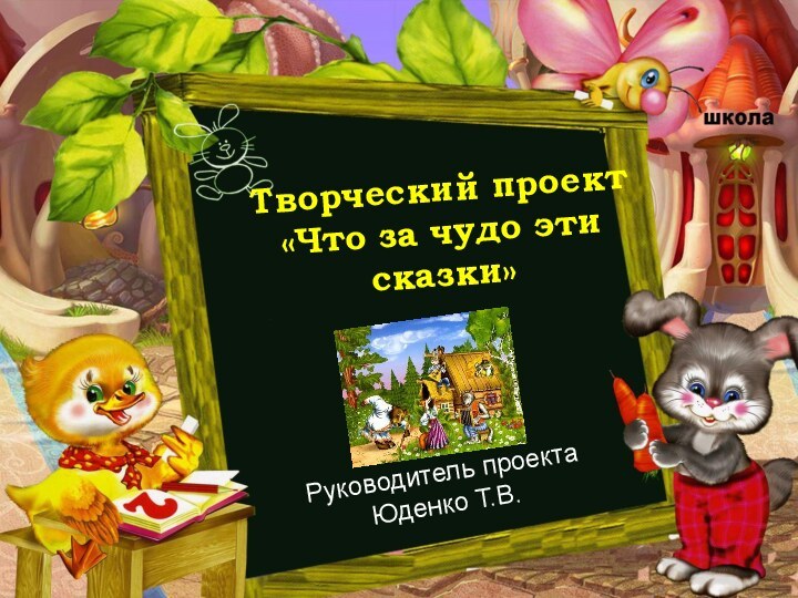 Творческий проект «Что за чудо эти сказки» Руководитель проекта Юденко Т.В.