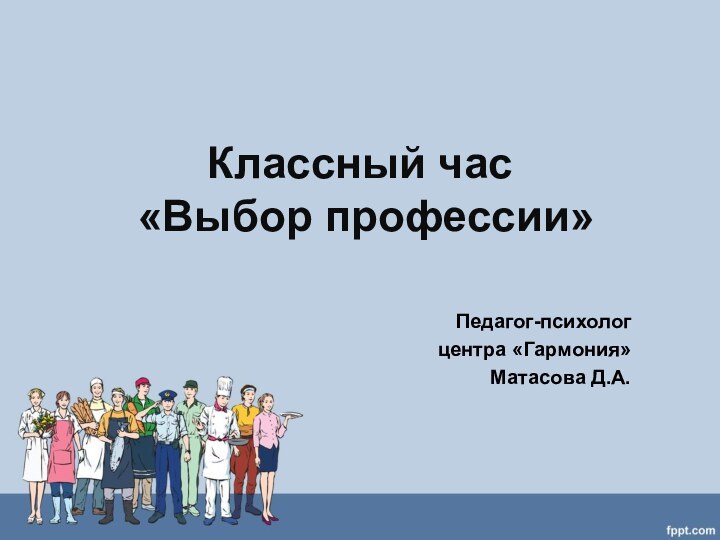 Классный час  «Выбор профессии»Педагог-психолог центра «Гармония»Матасова Д.А.