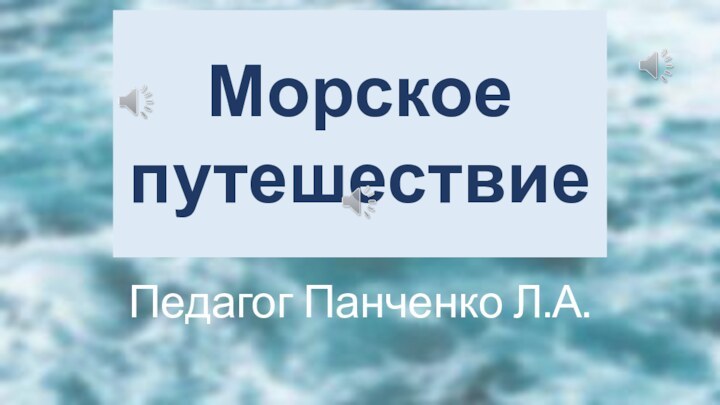 Путешествие к морюПедагог Панченко Л.А.Морское путешествие