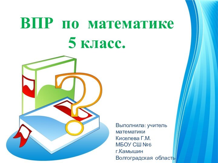 ВПР по математике 5 класс.Выполнила: учитель математикиКиселева Г.М.МБОУ СШ №6г.КамышинВолгоградская область