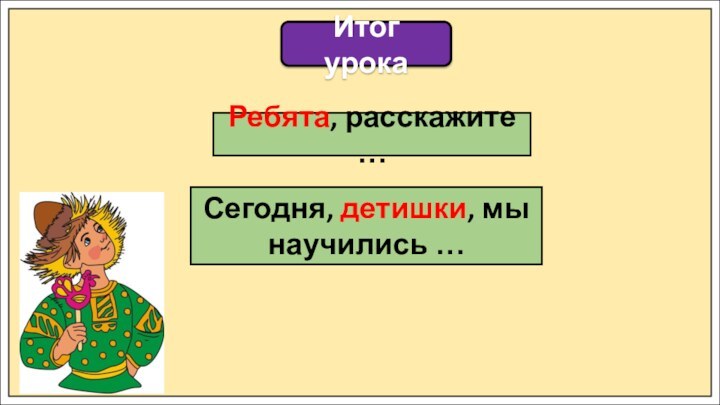 Итог урокаРебята, расскажите …Сегодня, детишки, мы научились …