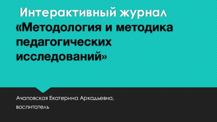 Интерактивный журнал «Методология и методика педагогических исследований» Ачаповская Екатерина Аркадьевна,воспитатель