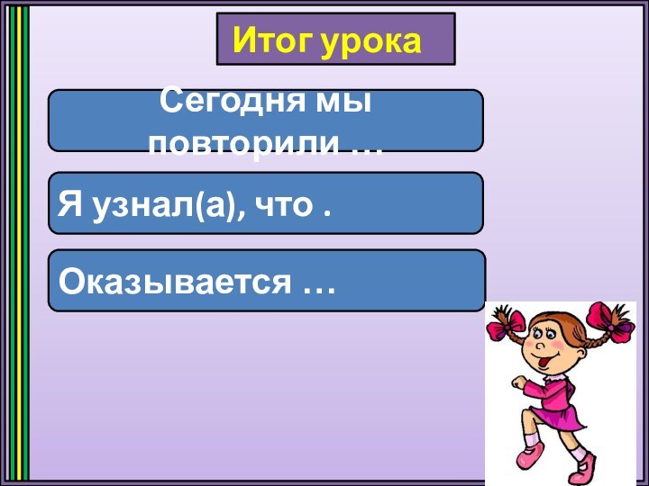 Сегодня мы повторили …Я узнал(а), что .Оказывается …Итог урока