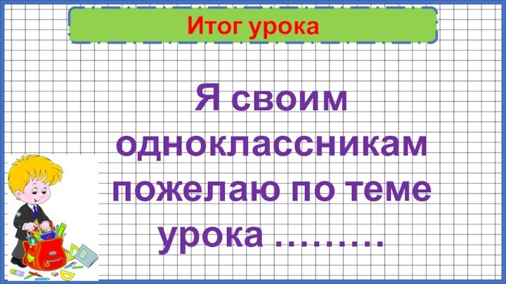 Итог урокаЯ своим одноклассникам пожелаю по теме урока ………