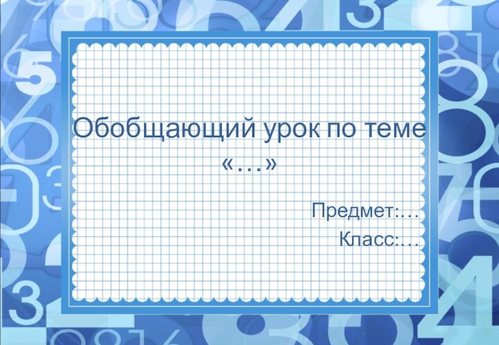 Обобщающий урок по теме «…»Предмет:…  Класс:…