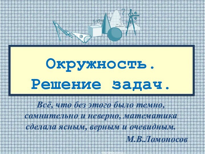 Окружность. Решение задач.Всё, что без этого было темно, сомнительно и неверно, математика