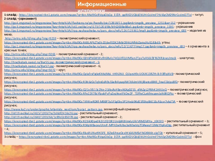 Информационные источники1 слайд - https://encrypted-tbn1.gstatic.com/images?q=tbn:ANd9GcRVquGlsGp_ECfA_qpRXl2UQkijENUH-GsVmF7tV4lgCM29NrCcdmO7TxI – титул.2 слайд –(орнамент)http://go4.imgsmail.ru/imgpreview?key=http%3A//fashiony.ru/pic/handly/pic/12818/11.jpg&mb=imgdb_preview_1251&w=152 –украшениеhttp://go3.imgsmail.ru/imgpreview?key=http%3A//s61.radikal.ru/i173/1203/8b/b962008e88a5.jpg&mb=imgdb_preview_1595 - украшениеhttp://go3.imgsmail.ru/imgpreview?key=http%3A//rpp.nashaucheba.ru/pars_docs/refs/124/123361/img9.jpg&mb=imgdb_preview_683