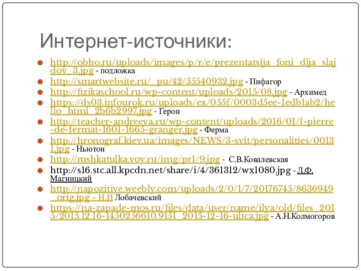 Интернет-источники:http://obho.ru/uploads/images/p/r/e/prezentatsija_foni_dlja_slajdov_3.jpg - подложкаhttp://smartwebsite.ru/_pu/42/55540932.jpg - Пифагорhttp://fizikaschool.ru/wp-content/uploads/2015/08.jpg - Архимедhttps://ds03.infourok.ru/uploads/ex/055f/0003d5ee-1edb1ab2/hello_html_2b6b2997.jpg - Геронhttp://teacher-andreeva.ru/wp-content/uploads/2016/01/1-pierre-de-fermat-1601-1665-granger.jpg - Фермаhttp://hronograf.kiev.ua/images/NEWS/3-svit/personalities/00131.jpg -