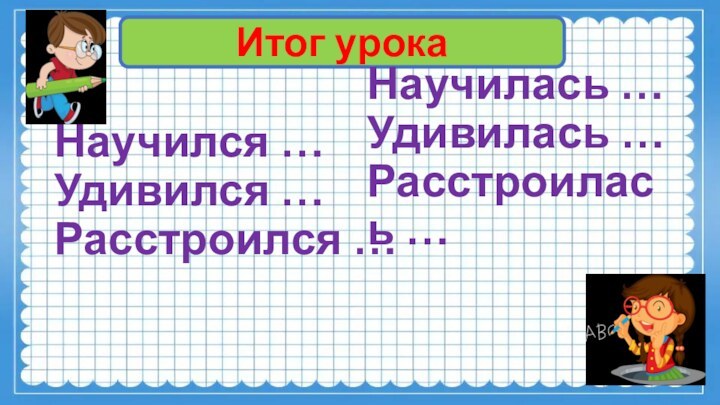 Научился … Удивился … Расстроился …Итог урокаНаучилась … Удивилась … Расстроилась …