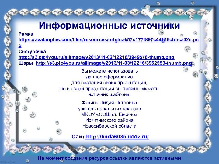 Информационные источникиРамка https://avatanplus.com/files/resources/original/57c177f897c44156cbbca32e.pngСнегурочка http://s3.pic4you.ru/allimage/y2013/11-02/12216/3949576-thumb.pngШары http://s3.pic4you.ru/allimage/y2013/11-03/12216/3952553-thumb.png На момент создания ресурса ссылки являются активными