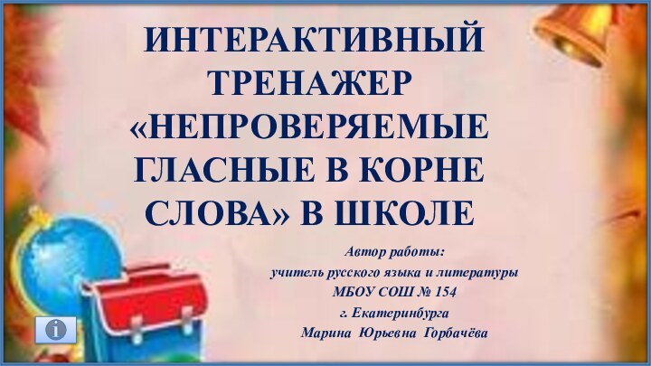 интерактивный тренажер «Непроверяемые гласные в корне слова» В ШКОЛЕ Автор работы: