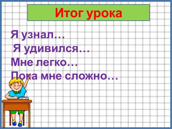 Итог урокаЯ узнал… Я удивился…Мне легко…Пока мне сложно…