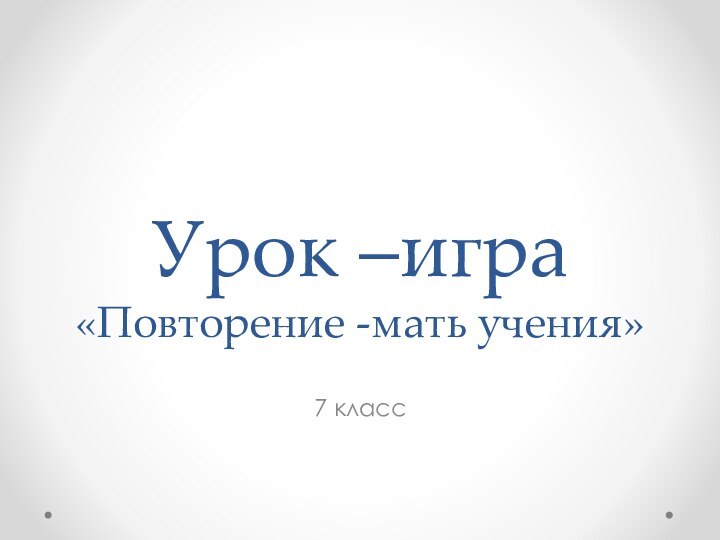 Урок –игра «Повторение -мать учения»7 класс