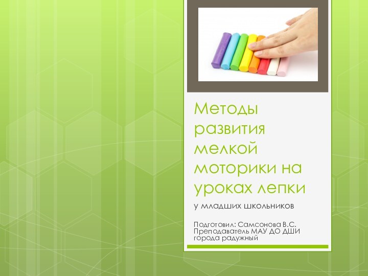 Методы развития мелкой моторики на уроках лепкиу младших школьниковПодготовил: Самсонова В.С. Преподаватель