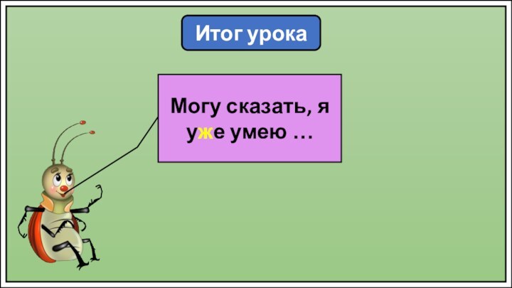 Итог урокаМогу сказать, я уже умею …