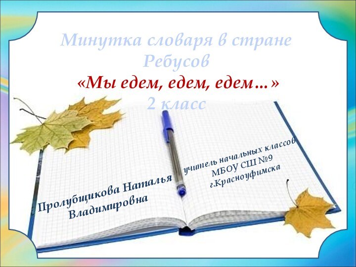 Пролубщикова Наталья ВладимировнаМинутка словаря в стране Ребусов «Мы едем, едем, едем…»2 класс