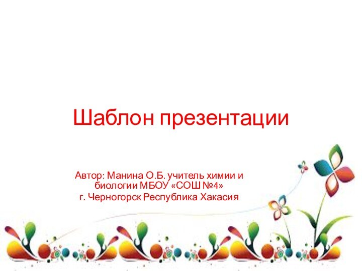 Шаблон презентацииАвтор: Манина О.Б. учитель химии и биологии МБОУ «СОШ №4» г. Черногорск Республика Хакасия