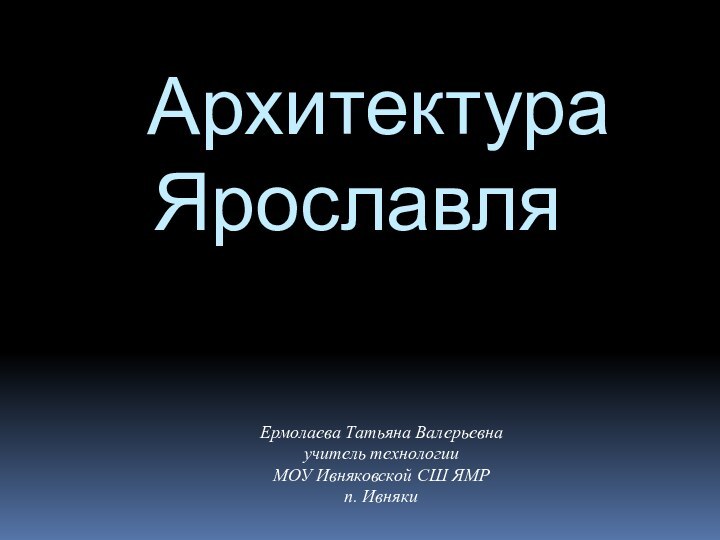 Архитектура ЯрославляЕрмолаева Татьяна Валерьевнаучитель технологии МОУ Ивняковской СШ ЯМРп. Ивняки