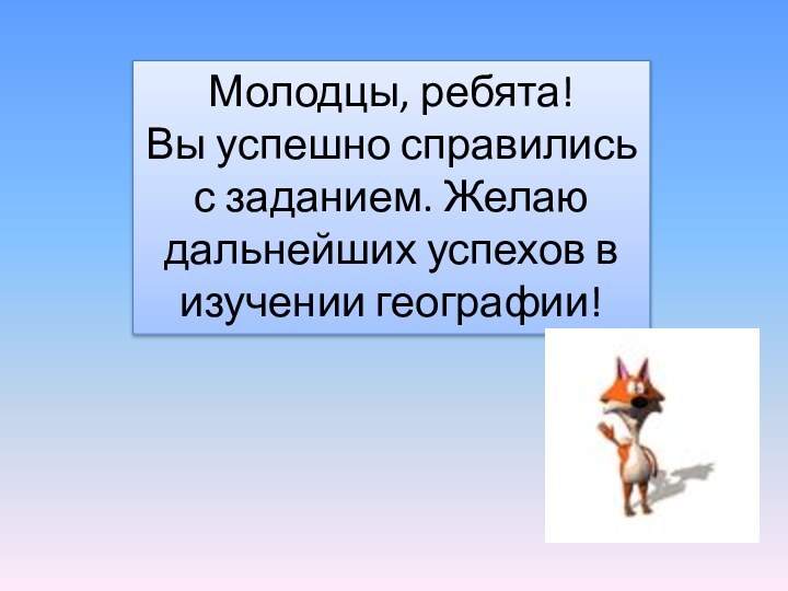 Молодцы, ребята! Вы успешно справились с заданием. Желаю дальнейших успехов в изучении географии!