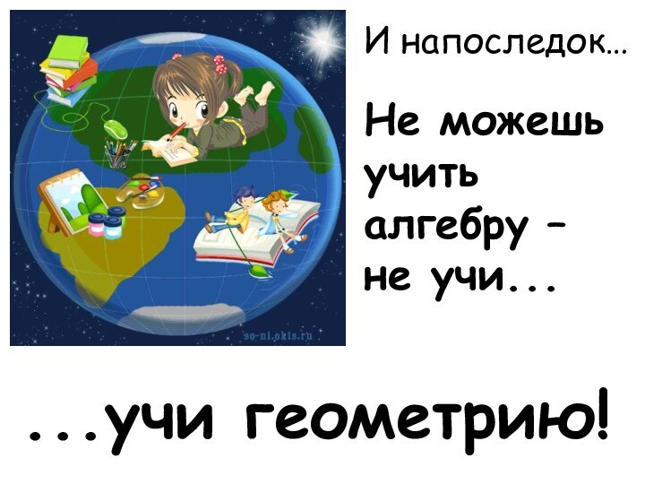 Не можешь учить алгебру – не учи......учи геометрию!И напоследок…