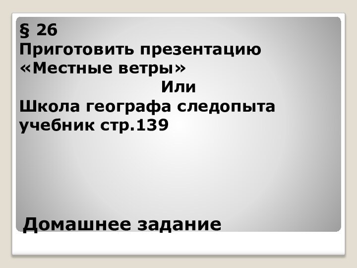 Домашнее задание § 26Приготовить презентацию «Местные ветры»Или Школа географа следопыта учебник стр.139