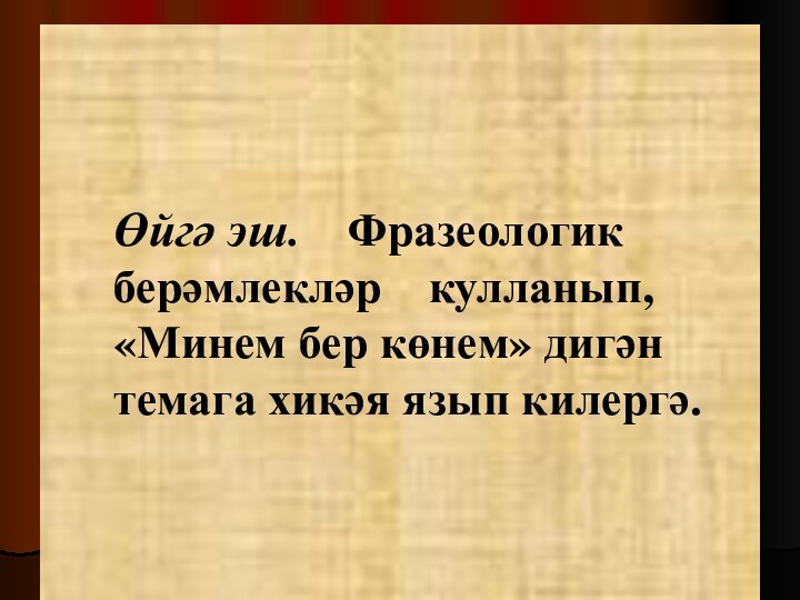 Өйгә эш.  Фразеологик берәмлекләр  кулланып, «Минем бер көнем» дигән темага хикәя язып килергә.