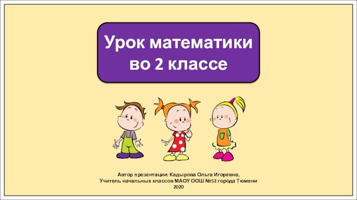 Автор презентации: Кадырова Ольга Игоревна,Учитель начальных классов МАОУ ООШ №52 города Тюмени2020Урок математики во 2 классе