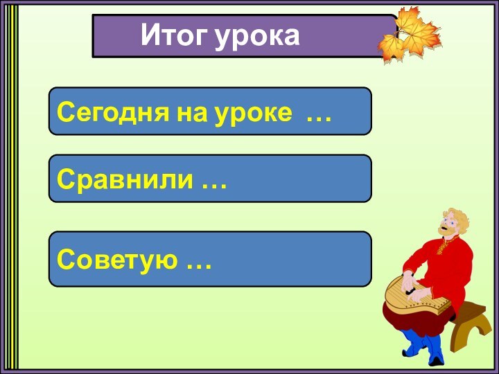 Итог урокаСравнили …Советую …Сегодня на уроке …