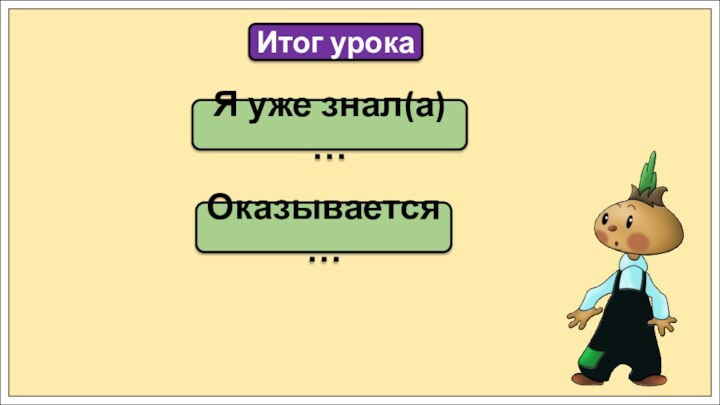 Я уже знал(а) …Итог урокаОказывается …