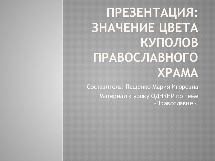 Презентация: Значение цвета куполов православного храмаСоставитель: Пащенко Мария ИгоревнаМатериал к уроку ОДНКНР по теме «Православие».