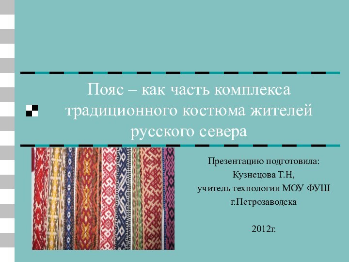 Пояс – как часть комплекса традиционного костюма жителей русского севераПрезентацию подготовила:Кузнецова Т.Н, учитель технологии МОУ ФУШг.Петрозаводска2012г.