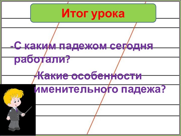 Итог урокаС каким падежом сегодня работали?-Какие особенности именительного падежа?