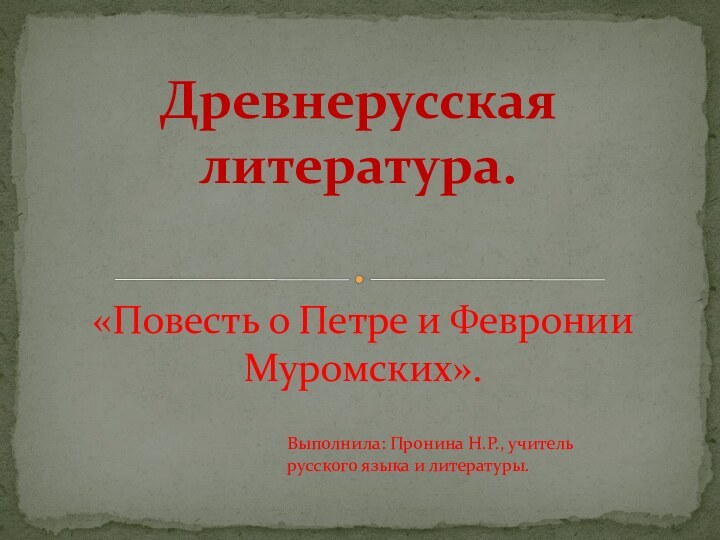 «Повесть о Петре и Февронии Муромских». Древнерусская литература.Выполнила: Пронина Н.Р., учитель русского языка и литературы.