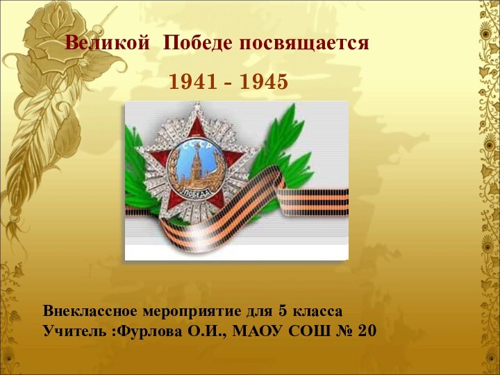 Великой Победе посвящается1941 - 1945Внеклассное мероприятие для 5 классаУчитель :Фурлова О.И., МАОУ СОШ № 20