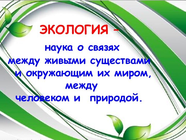 ЭКОЛОГИЯ – наука о связях между живыми существами и окружающим их миром,