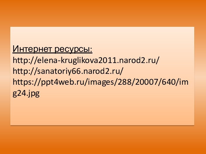 Интернет ресурсы: http://elena-kruglikova2011.narod2.ru/ http://sanatoriy66.narod2.ru/ https://ppt4web.ru/images/288/20007/640/img24.jpg