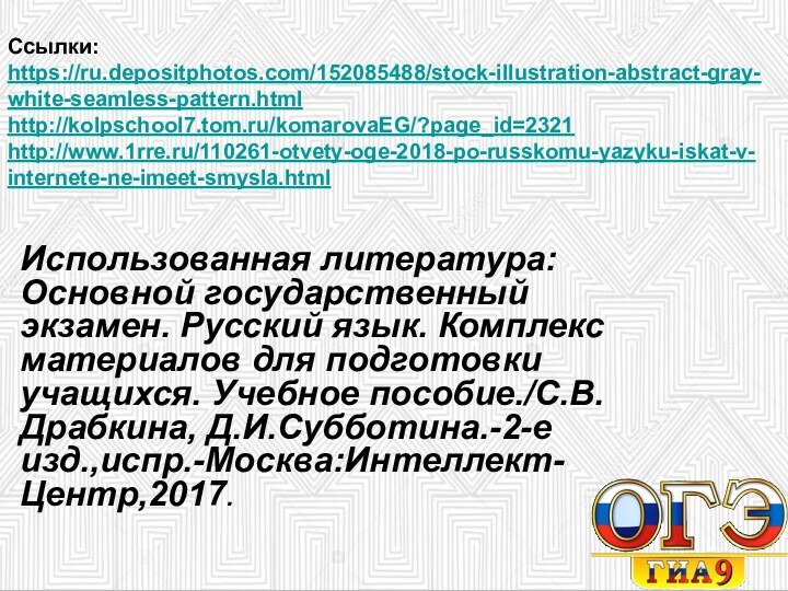 Ссылки: https://ru.depositphotos.com/152085488/stock-illustration-abstract-gray-white-seamless-pattern.html http://kolpschool7.tom.ru/komarovaEG/?page_id=2321 http://www.1rre.ru/110261-otvety-oge-2018-po-russkomu-yazyku-iskat-v-internete-ne-imeet-smysla.html Использованная литература: Основной государственный экзамен. Русский язык. Комплекс