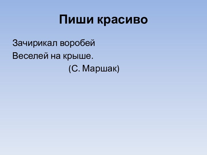 Пиши красивоЗачирикал воробейВеселей на крыше.